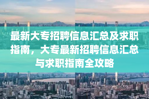 最新大专招聘信息汇总及求职指南，大专最新招聘信息汇总与求职指南全攻略