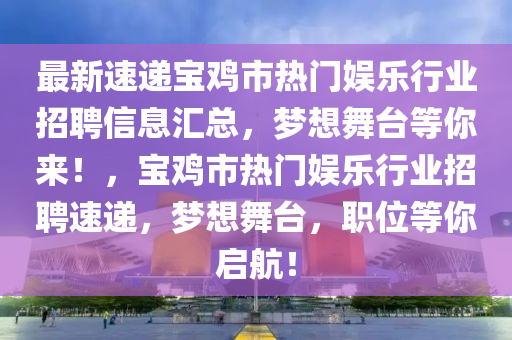 最新速递宝鸡市热门娱乐行业招聘信息汇总，梦想舞台等你来！，宝鸡市热门娱乐行业招聘速递，梦想舞台，职位等你启航！