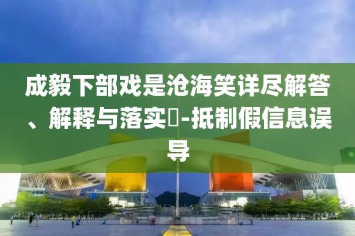 成毅下部戏是沧海笑详尽解答、解释与落实?-抵制假信息误导