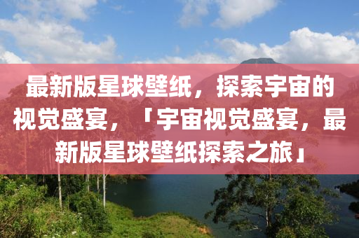 最新版星球壁纸，探索宇宙的视觉盛宴，「宇宙视觉盛宴，最新版星球壁纸探索之旅」