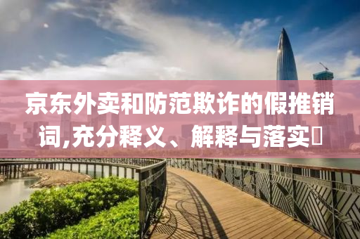 京东外卖和防范欺诈的假推销词,充分释义、解释与落实?