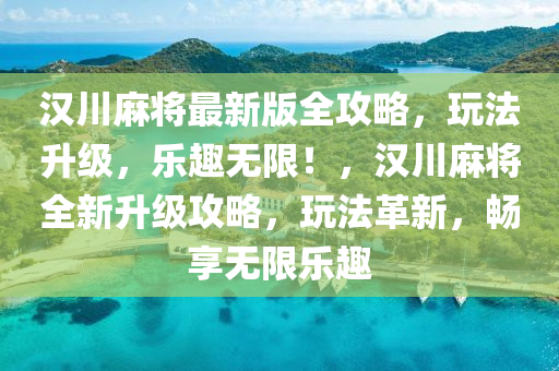 汉川麻将最新版全攻略，玩法升级，乐趣无限！，汉川麻将全新升级攻略，玩法革新，畅享无限乐趣