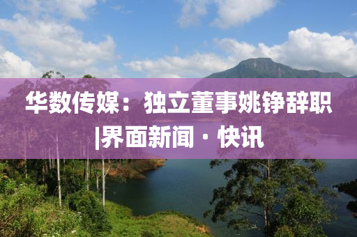 华数传媒：独立董事姚铮辞职|界面新闻 · 快讯