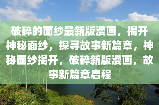 破碎的面纱最新版漫画，揭开神秘面纱，探寻故事新篇章，神秘面纱揭开，破碎新版漫画，故事新篇章启程