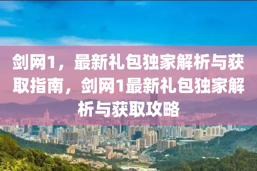 剑网1，最新礼包独家解析与获取指南，剑网1最新礼包独家解析与获取攻略