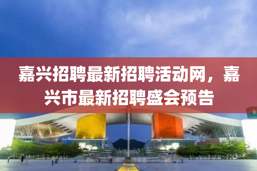 嘉兴招聘最新招聘活动网，嘉兴市最新招聘盛会预告