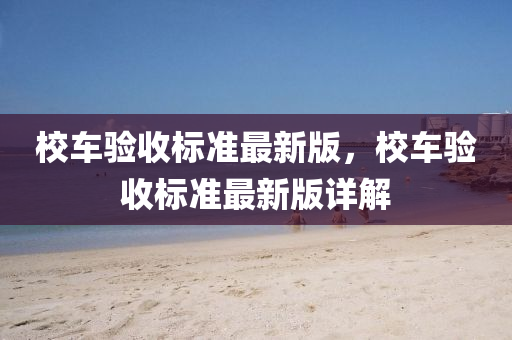 校车验收标准最新版，校车验收标准最新版详解