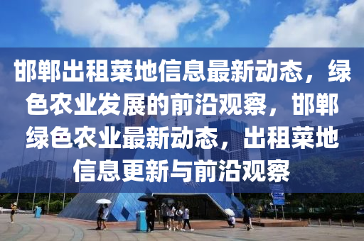 邯郸出租菜地信息最新动态，绿色农业发展的前沿观察，邯郸绿色农业最新动态，出租菜地信息更新与前沿观察