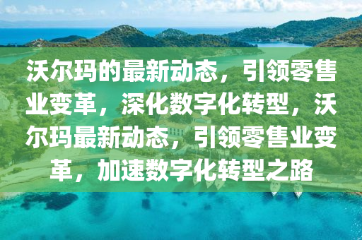 沃尔玛的最新动态，引领零售业变革，深化数字化转型，沃尔玛最新动态，引领零售业变革，加速数字化转型之路