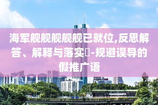 海军舰舰舰舰舰已就位,反思解答、解释与落实?-规避误导的假推广语