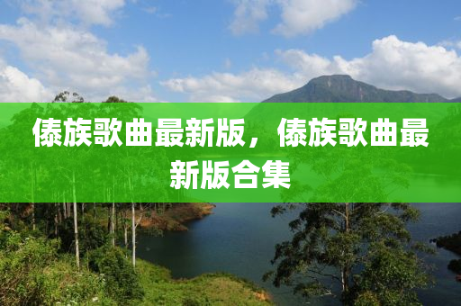 傣族歌曲最新版，傣族歌曲最新版合集