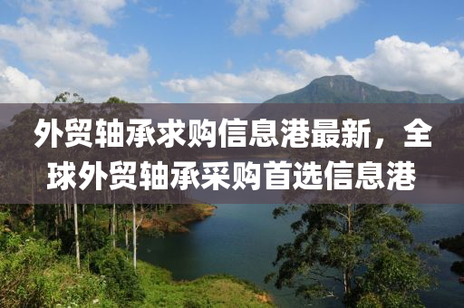外贸轴承求购信息港最新，全球外贸轴承采购首选信息港