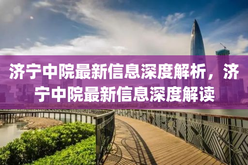 济宁中院最新信息深度解析，济宁中院最新信息深度解读