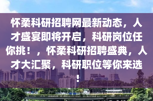 怀柔科研招聘网最新动态，人才盛宴即将开启，科研岗位任你挑！，怀柔科研招聘盛典，人才大汇聚，科研职位等你来选！