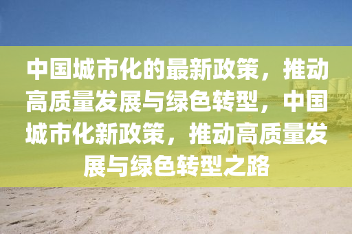 中国城市化的最新政策，推动高质量发展与绿色转型，中国城市化新政策，推动高质量发展与绿色转型之路