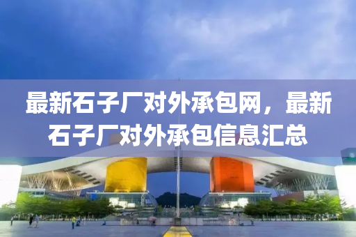 最新石子厂对外承包网，最新石子厂对外承包信息汇总