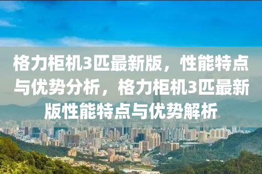 格力柜机3匹最新版，性能特点与优势分析，格力柜机3匹最新版性能特点与优势解析