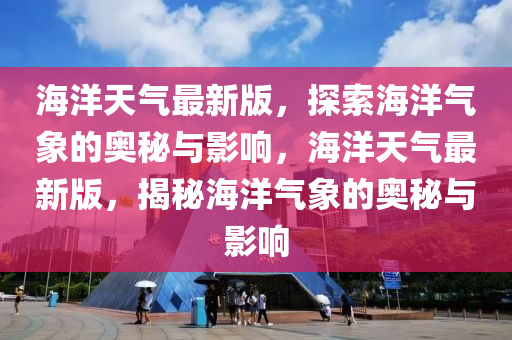 海洋天气最新版，探索海洋气象的奥秘与影响，海洋天气最新版，揭秘海洋气象的奥秘与影响