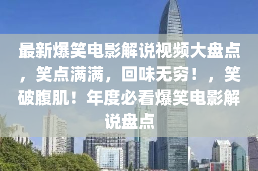 最新爆笑电影解说视频大盘点，笑点满满，回味无穷！，笑破腹肌！年度必看爆笑电影解说盘点