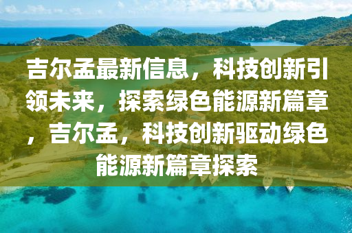 吉尔孟最新信息，科技创新引领未来，探索绿色能源新篇章，吉尔孟，科技创新驱动绿色能源新篇章探索