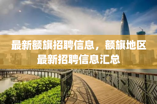 最新额旗招聘信息，额旗地区最新招聘信息汇总