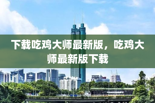 下载吃鸡大师最新版，吃鸡大师最新版下载