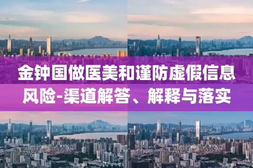 金钟国做医美和谨防虚假信息风险-渠道解答、解释与落实