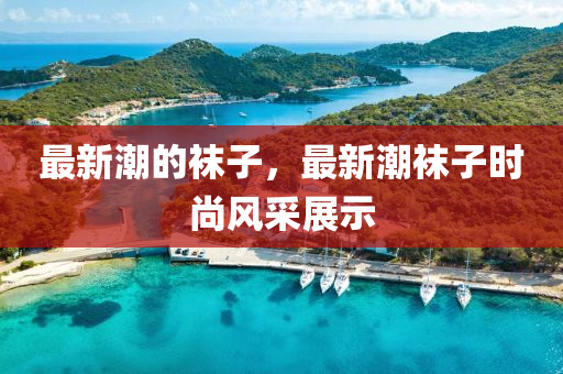 最新潮的袜子，最新潮袜子时尚风采展示