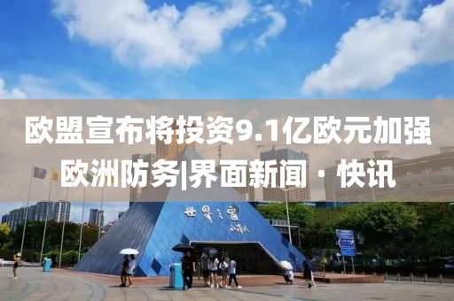 欧盟宣布将投资9.1亿欧元加强欧洲防务|界面新闻 · 快讯