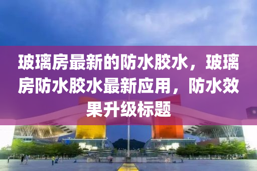 玻璃房最新的防水胶水，玻璃房防水胶水最新应用，防水效果升级标题