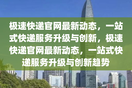 极速快递官网最新动态，一站式快递服务升级与创新，极速快递官网最新动态，一站式快递服务升级与创新趋势