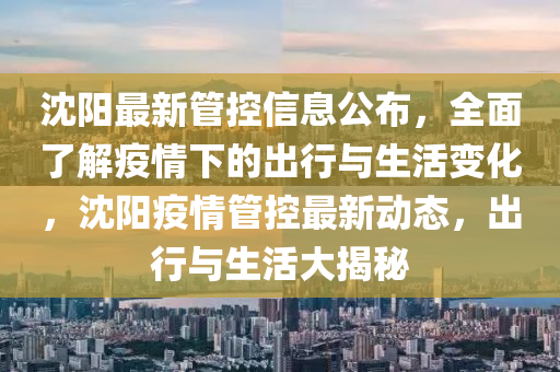 沈阳最新管控信息公布，全面了解疫情下的出行与生活变化，沈阳疫情管控最新动态，出行与生活大揭秘