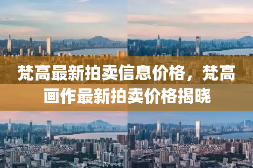 梵高最新拍卖信息价格，梵高画作最新拍卖价格揭晓