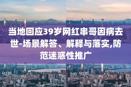 当地回应39岁网红串哥因病去世-场景解答、解释与落实,防范迷惑性推广