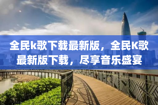 全民k歌下载最新版，全民K歌最新版下载，尽享音乐盛宴