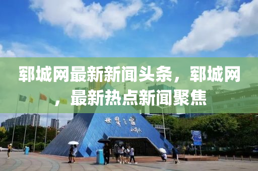 郓城网最新新闻头条，郓城网，最新热点新闻聚焦