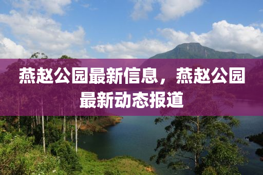 燕赵公园最新信息，燕赵公园最新动态报道