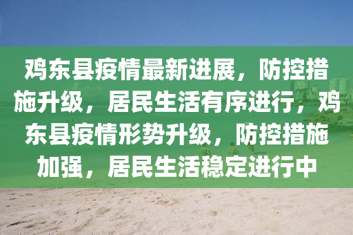鸡东县疫情最新进展，防控措施升级，居民生活有序进行，鸡东县疫情形势升级，防控措施加强，居民生活稳定进行中