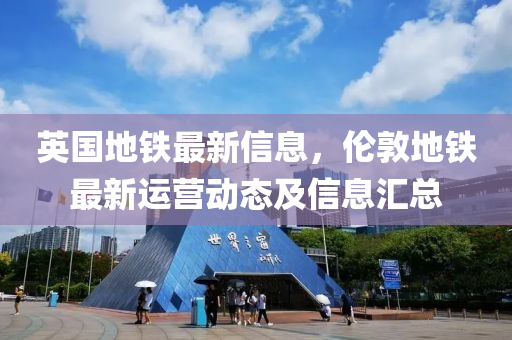英国地铁最新信息，伦敦地铁最新运营动态及信息汇总