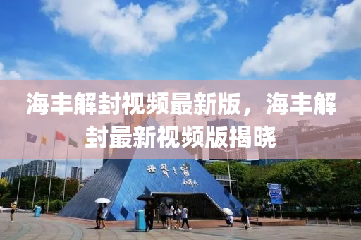 海丰解封视频最新版，海丰解封最新视频版揭晓