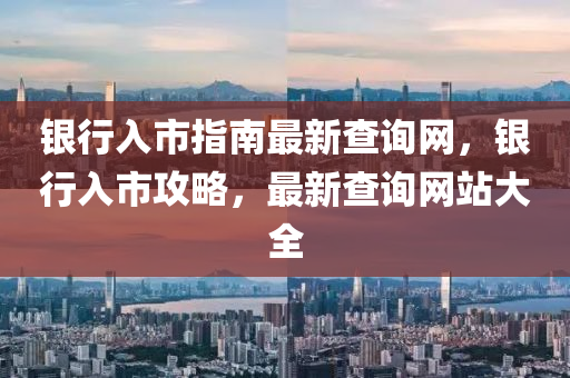 银行入市指南最新查询网，银行入市攻略，最新查询网站大全