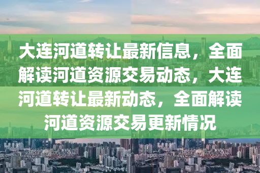 大连河道转让最新信息，全面解读河道资源交易动态，大连河道转让最新动态，全面解读河道资源交易更新情况