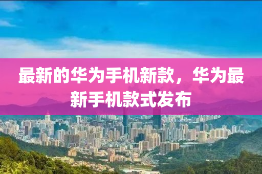 最新的华为手机新款，华为最新手机款式发布