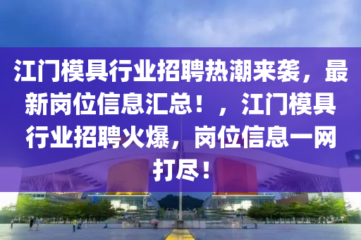 江门模具行业招聘热潮来袭，最新岗位信息汇总！，江门模具行业招聘火爆，岗位信息一网打尽！