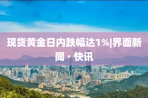 现货黄金日内跌幅达1%|界面新闻 · 快讯
