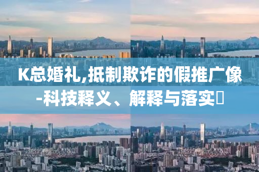 K总婚礼,抵制欺诈的假推广像-科技释义、解释与落实?