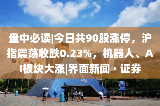 盘中必读|今日共90股涨停，沪指震荡收跌0.23%，机器人、AI板块大涨|界面新闻 · 证券