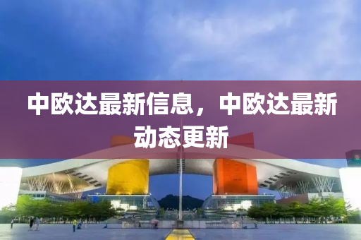 中欧达最新信息，中欧达最新动态更新
