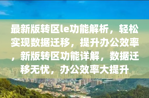 最新版转区le功能解析，轻松实现数据迁移，提升办公效率，新版转区功能详解，数据迁移无忧，办公效率大提升