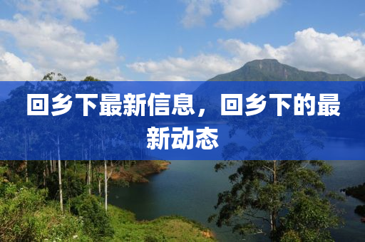 回乡下最新信息，回乡下的最新动态